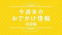 全国編【5月24日（金）～26日（日）】休日に行きたい！最新おでかけ情報♪